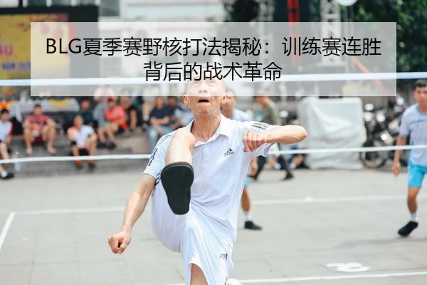 BLG夏季赛野核打法揭秘：训练赛连胜背后的战术革命