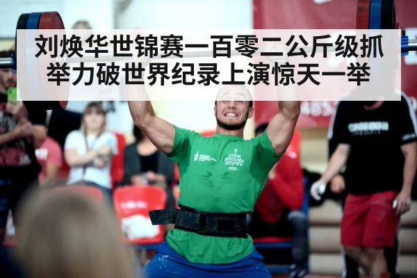 刘焕华世锦赛一百零二公斤级抓举力破世界纪录上演惊天一举