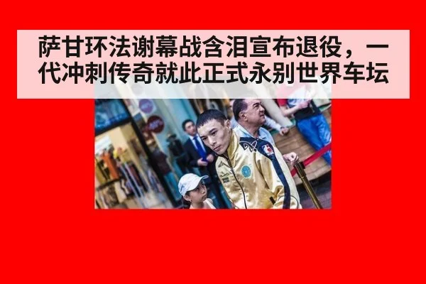萨甘环法谢幕战含泪宣布退役，一代冲刺传奇就此正式永别世界车坛