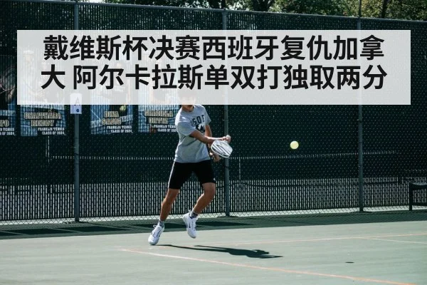 戴维斯杯决赛西班牙复仇加拿大 阿尔卡拉斯单双打独取两分