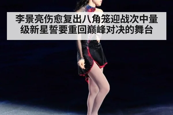 李景亮伤愈复出八角笼迎战次中量级新星誓要重回巅峰对决的舞台
